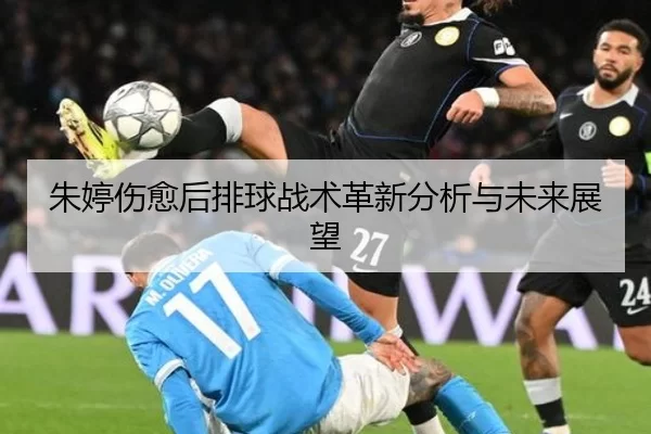 朱婷伤愈后排球战术革新分析与未来展望