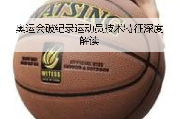 奥运会破纪录运动员技术特征深度解读