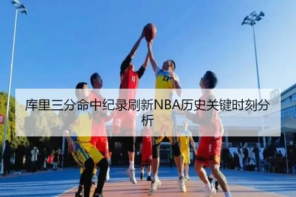 库里三分命中纪录刷新NBA历史关键时刻分析