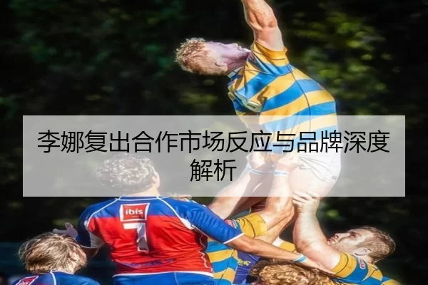 李娜复出合作市场反应与品牌深度解析