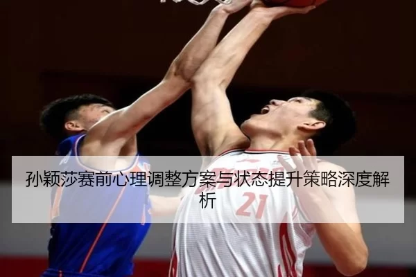 孙颖莎赛前心理调整方案与状态提升策略深度解析