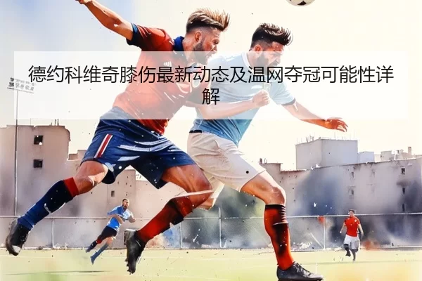 德约科维奇膝伤最新动态及温网夺冠可能性详解