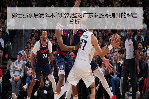 郭士强季后赛战术策略调整对广东队胜率提升的深度分析