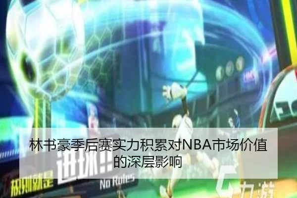 林书豪季后赛实力积累对NBA市场价值的深层影响