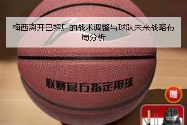 梅西离开巴黎后的战术调整与球队未来战略布局分析