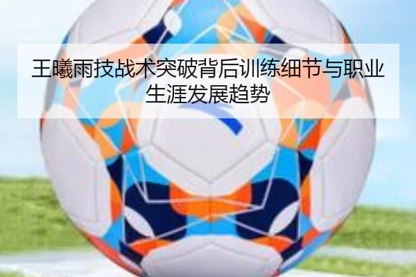 王曦雨技战术突破背后训练细节与职业生涯发展趋势