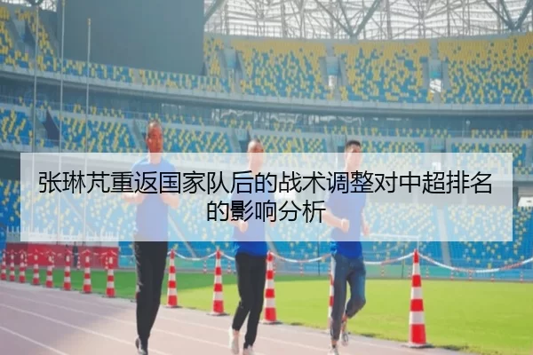 张琳芃重返国家队后的战术调整对中超排名的影响分析